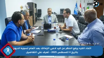 اتحاد الكرة يرفع الحظر عن قيد لاعبي الزمالك بعد إتمام تسوية الديون بتاريخ 4 أغسطس 2025 – تعرف على التفاصيل